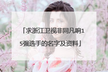 求浙江卫视非同凡响15强选手的名字及资料