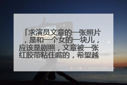 求演员文章的一张照片，是和一个女的一块儿，应该是剧照，文章被一张红胶带粘住嘴的，希望越清晰越好!!