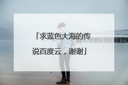 求蓝色大海的传说百度云，谢谢