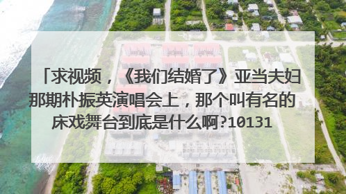 求视频，《我们结婚了》亚当夫妇那期朴振英演唱会上，那个叫有名的床戏舞台到底是什么啊?1013122645@qq.com