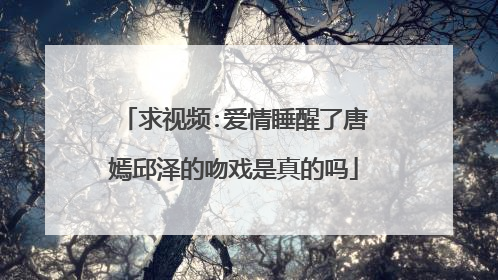 求视频:爱情睡醒了唐嫣邱泽的吻戏是真的吗