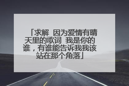 求解 因为爱情有晴天里的歌词 我是你的谁,有谁能告诉我我该站在那个角落