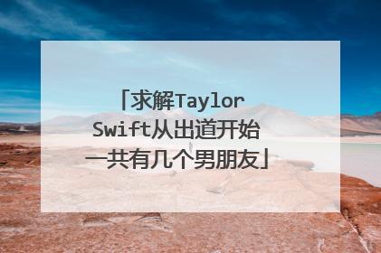 求解Taylor Swift从出道开始一共有几个男朋友