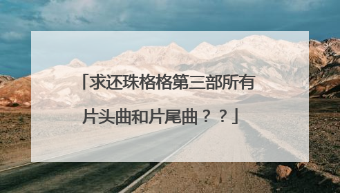 求还珠格格第三部所有片头曲和片尾曲??