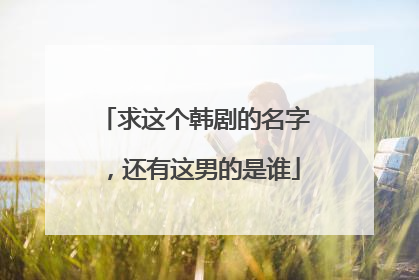 求这个韩剧的名字，还有这男的是谁