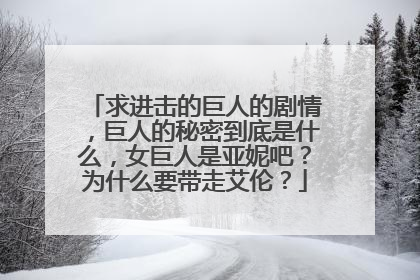 求进击的巨人的剧情，巨人的秘密到底是什么，女巨人是亚妮吧？为什么要带走艾伦？