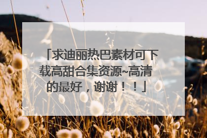 求迪丽热巴素材可下载高甜合集资源~高清的最好，谢谢！！