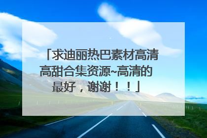 求迪丽热巴素材高清高甜合集资源~高清的最好,谢谢!!
