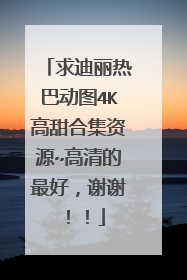 求迪丽热巴动图4K高甜合集资源~高清的最好，谢谢！！