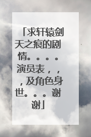 求轩辕剑天之痕的剧情。。。。演员表,,,及角色身世。。。谢谢