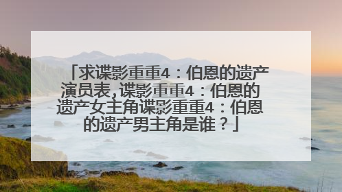 求谍影重重4：伯恩的遗产演员表,谍影重重4：伯恩的遗产女主角谍影重重4：伯恩的遗产男主角是谁？
