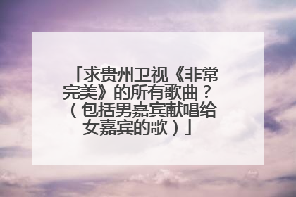 求贵州卫视《非常完美》的所有歌曲?(包括男嘉宾献唱给女嘉宾的歌)