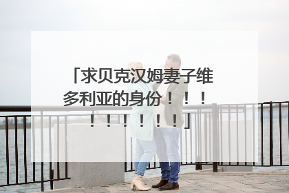 求贝克汉姆妻子维多利亚的身份！！！！！！！！！