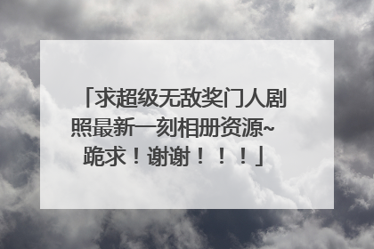 求超级无敌奖门人剧照最新一刻相册资源~跪求!谢谢!!!