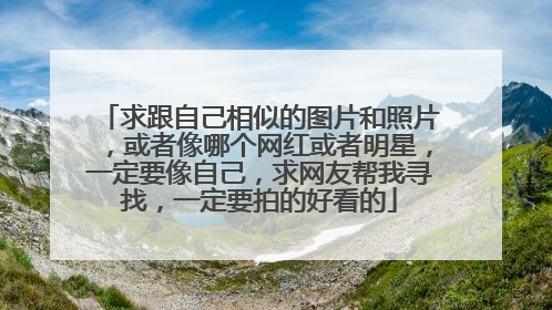 求跟自己相似的图片和照片,或者像哪个网红或者明星,一定要像自己,求网友帮我寻找,一定要拍的好看的