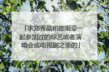 求郑秀晶和崔珉豪一起参加过的综艺或者演唱会或电视剧之类的