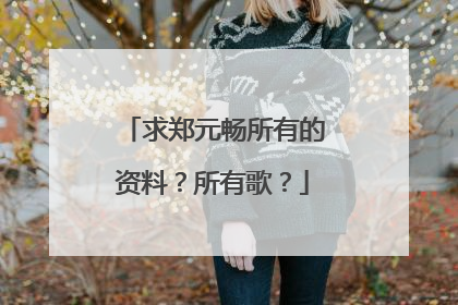 求郑元畅所有的资料？所有歌？