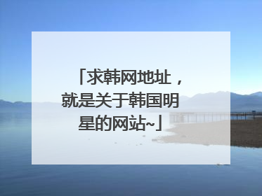 求韩网地址，就是关于韩国明星的网站~