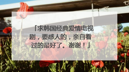 求韩国经典爱情电视剧，要感人的，亲自看过的最好了。谢谢！