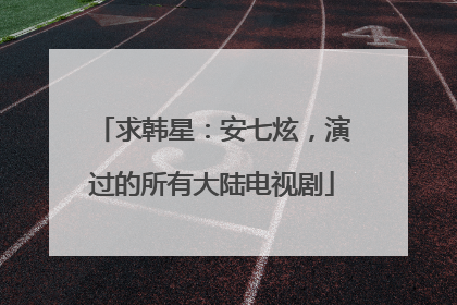 求韩星：安七炫，演过的所有大陆电视剧