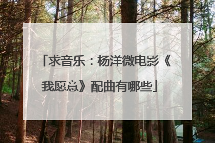 求音乐：杨洋微电影《我愿意》配曲有哪些