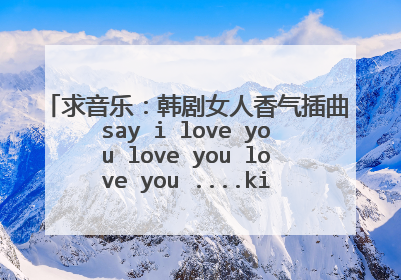求音乐：韩剧女人香气插曲say i love you love you love you ....kiss me kiss me的歌名叫什么？