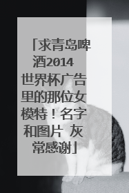 求青岛啤酒2014世界杯广告里的那位女模特！名字和图片 灰常感谢