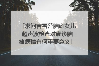 求问吉雪萍脑瘫女儿 超声波检查对确诊脑瘫病情有何重要意义