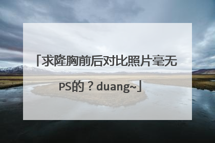 求隆胸前后对比照片毫无PS的?duang~