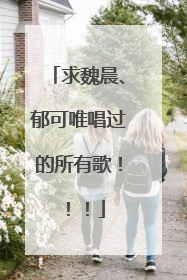 求魏晨、郁可唯唱过的所有歌!!!