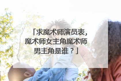 求魔术师演员表,魔术师女主角魔术师男主角是谁？