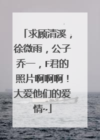 求顾清溪,徐微雨,公子乔一,F君的照片啊啊啊!大爱他们的爱情~