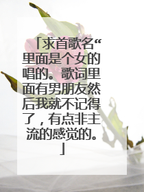 求首歌名“里面是个女的唱的。歌词里面有男朋友然后我就不记得了，有点非主流的感觉的。