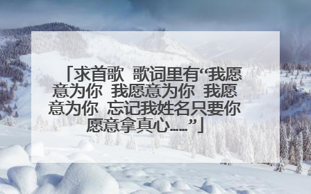 求首歌 歌词里有“我愿意为你 我愿意为你 我愿意为你 忘记我姓名只要你愿意拿真心……”