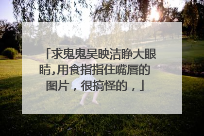 求鬼鬼吴映洁睁大眼睛,用食指指住嘴唇的图片，很搞怪的，