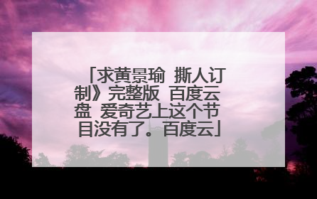 求黄景瑜 撕人订制》完整版 百度云盘 爱奇艺上这个节目没有了。百度云