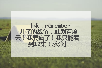 求，remember 儿子的战争，韩剧百度云！我要疯了！我只能看到12集！求分