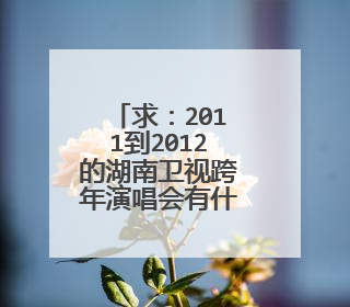 求:2011到2012的湖南卫视跨年演唱会有什么歌(所有)谁唱的,要全部的。