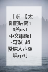 求 【太阳的后裔10首ost中文串烧】-奇然 超赞纯人声翻唱mp3