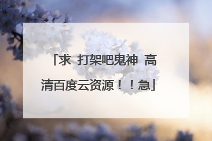 求 打架吧鬼神 高清百度云资源!!急