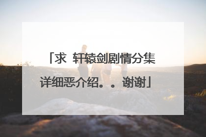 求 轩辕剑剧情分集详细恶介绍。。谢谢
