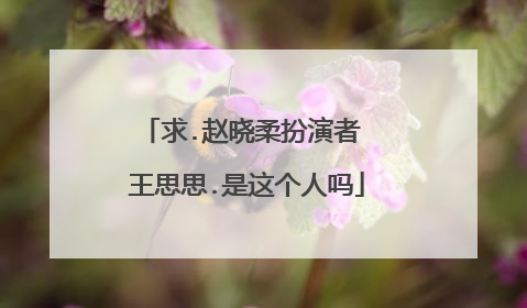 求.赵晓柔扮演者 王思思.是这个人吗
