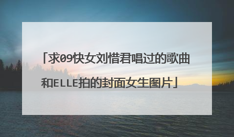 求09快女刘惜君唱过的歌曲和ELLE拍的封面女生图片