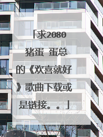 求2080 猪蛋 蛋总的《欢喜就好》歌曲下载或是链接。。