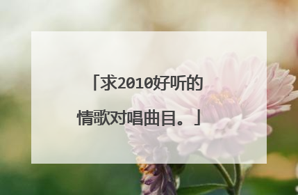 求2010好听的情歌对唱曲目。