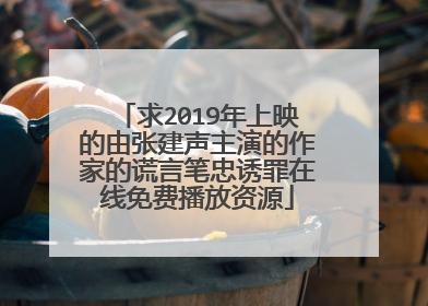 求2019年上映的由张建声主演的作家的谎言笔忠诱罪在线免费播放资源