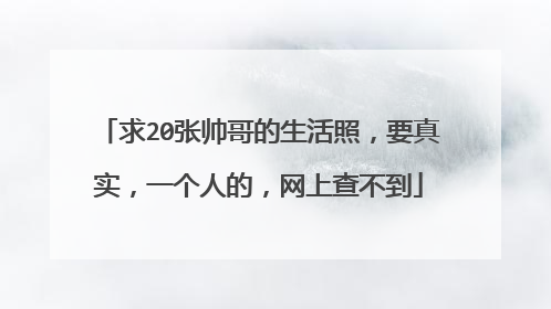 求20张帅哥的生活照，要真实，一个人的，网上查不到