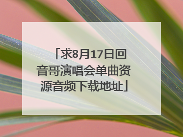 求8月17日回音哥演唱会单曲资源音频下载地址