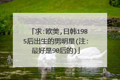求:欧美,日韩1985后出生的男明星(注:最好是90后的)