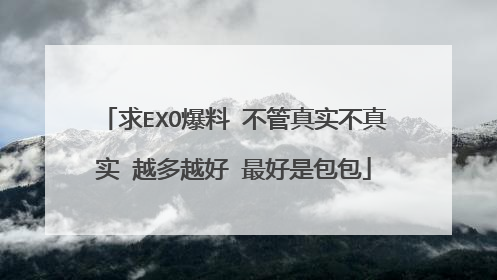 求EXO爆料 不管真实不真实 越多越好 最好是包包